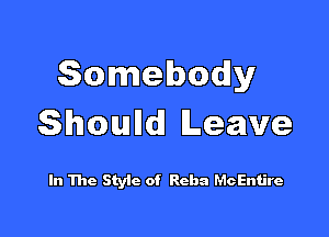 Somebody

Shoulldl Leave

In The Styic of Reba McEntire