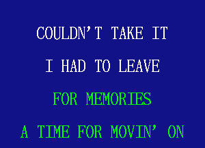 COULDIW T TAKE IT
I HAD TO LEAVE
FOR MEMORIES
A TIME FOR MOVIIW 0N