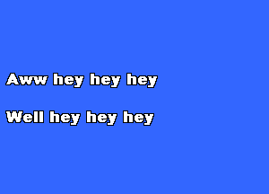 Aww hey hey hey

Well hey hey hey