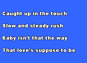 Caught up in the touch
Slow and steady rush
Babyr isn't that the way

That Iove's suppose to be