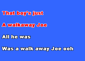 mmm
Qmmudloe

All he was

Was a walk away Joe ooh