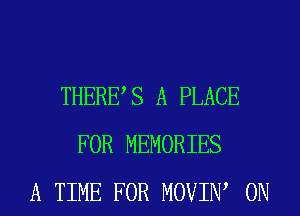 THERES A PLACE
FOR MEMORIES
A TIME FOR MOVIIW 0N