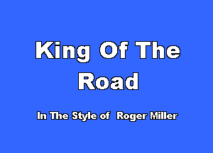 King Of The

Road

In The Styic of Roger Miller