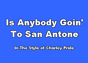 Ils Anybody Goin'

To San Antone

In The Styic of Charley Pride