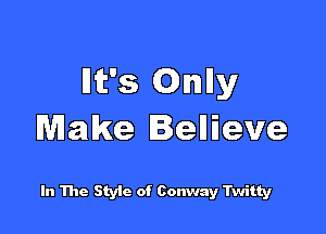 Ht's Onlly

Make Iellieve

In The StyIc of Conway Twitty