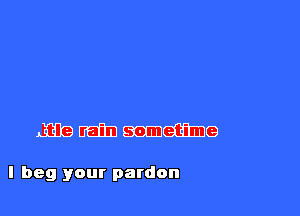 mamas

A little rain sometime

I beg your pardon