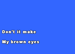 Don't it make

My brown eyes