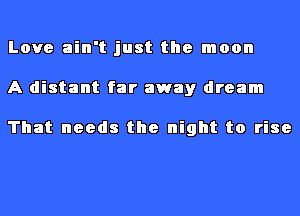 Love ain't just the moon
A distant far away dream

That needs the night to rise