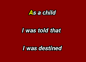 As a child

I was tofd that

I was destined