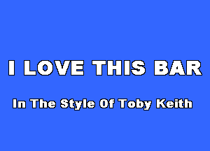 ll ILQVIE THUS BAR

In The Style Of Toby!r Keith
