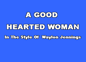 A GOOD
HEARTED WOMAN

In The Style Of Waylon Jennings