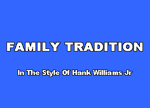 FAMIIILY TRADII'ITIION

In The Style Of Hank Williams Jr