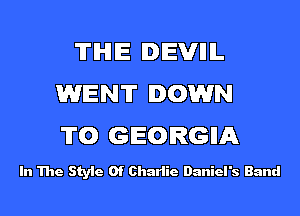 'ITIHIE DEVIIIL
WENT DOWN
TO GEORGIIA

In The Style Of Charlie Daniel's Band