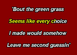 Beat the green grass
Seems like every choice
I made would somehow

Leave me second guessin'