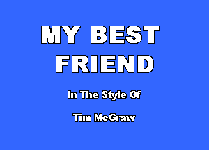MY BEST
FRHENI

In The Styic Of

Tim McGraw