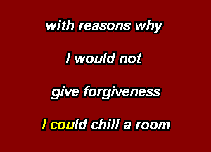 with reasons why

I would not
give forgiveness

I could chill a room