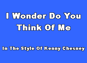 ll Wonder Io You
Think Of Me

In The Style Of Kenny Chesney