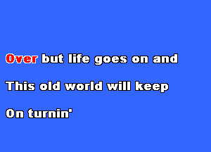 but life goes on and

This old world will keep

0n turnin'