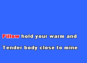Pm hold your warm and

Tender body close to mine