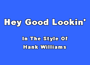 lHley Good! Lookin'

In The Style Of
Hank Williams