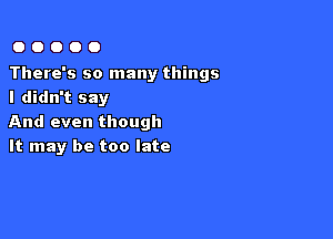 OOOOO

There's so many things
I didn't say

And even though
It may be too late