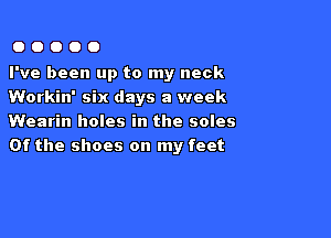 OOOOO

I've been up to my neck
Workin' six days a week

Wearin holes in the soles
0f the shoes on my feet