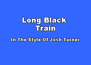 Long Black
Train

In The Style Of Josh Turner