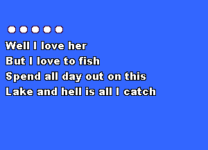 OOOOO

Well I love her
But I love to fish

Spend all day out on this
Lake and hell is all I catch
