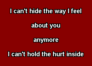 I can't hide the way I feel

about you
anymore

I can't hold the hurt inside