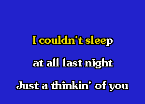 I couldn't sleep

at all last night

Just a thinkin' of you