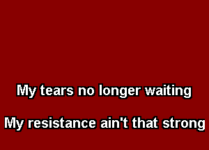 My tears no longer waiting

My resistance ain't that strong