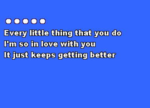 OOOOO

Every little thing that you do
I'm so in love with you

It just keeps getting better