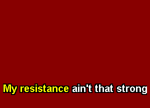 My resistance ain't that strong