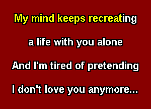 My mind keeps recreating
a life with you alone
And I'm tired of pretending

I don't love you anymore...