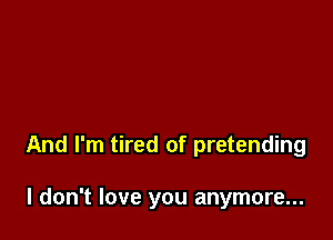 And I'm tired of pretending

I don't love you anymore...