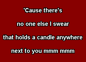 'Cause there's

no one else I swear

that holds a candle anywhere

next to you mmm mmm