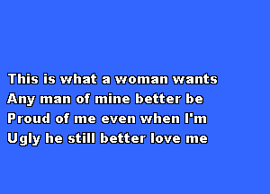This is what a woman wants
Any man of mine better be
Proud of me even when I'm
Ugly he still better love me