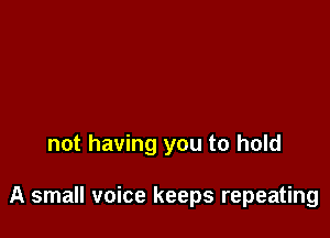 not having you to hold

A small voice keeps repeating