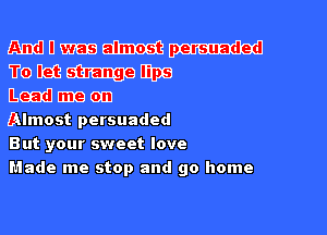 mmmmm

Femmeme
Eeedltmeem

almost persuaded
But your sweet love
Made me stop and go home