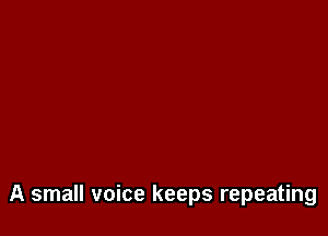 A small voice keeps repeating