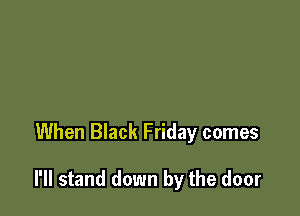 When Black Friday comes

I'll stand down by the door