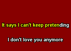 It says I can't keep pretending

I don't love you anymore