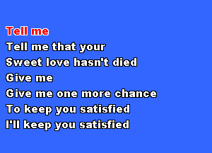 Weill 5339
Tell me that your
Sweet love hasn't died

Give me

Give me one more chance
To keep you satisfied

I'll keep you satisfied