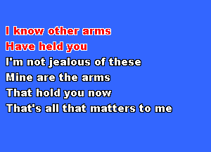 nmmm
33me

I'm not jealous of these

Mine are the arms
That hold you now
That's all that matters to me