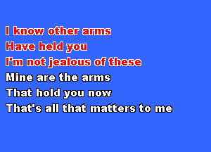 nmmm
33me

mmmwm

Mine are the arms
That hold you now
That's all that matters to me