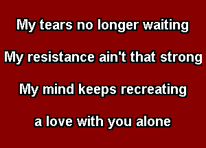 My tears no longer waiting
My resistance ain't that strong
My mind keeps recreating

a love with you alone