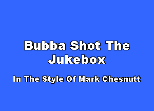 Bubba Shot The

Jukebox

In The Style Of Mark Chesnutt