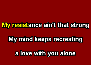 My resistance ain't that strong

My mind keeps recreating

a love with you alone