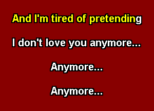 And I'm tired of pretending

I don't love you anymore...
Anymore...

Anymore...