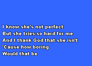 I know she's not perfect

But she tries so hard for me
And I thank God that she isn't
'cause how boring

Would that be